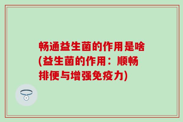 畅通益生菌的作用是啥(益生菌的作用：顺畅排便与增强力)