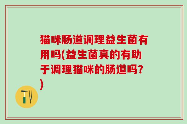 猫咪肠道调理益生菌有用吗(益生菌真的有助于调理猫咪的肠道吗？)