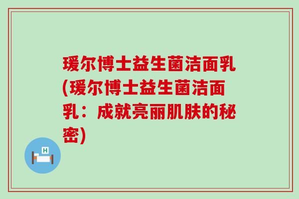 瑗尔博士益生菌洁面乳(瑗尔博士益生菌洁面乳：成就亮丽的秘密)