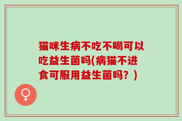 猫咪生不吃不喝可以吃益生菌吗(猫不进食可服用益生菌吗？)