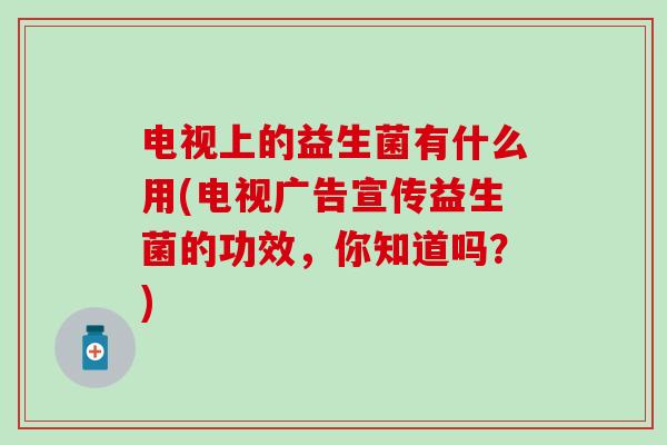 电视上的益生菌有什么用(电视广告宣传益生菌的功效，你知道吗？)