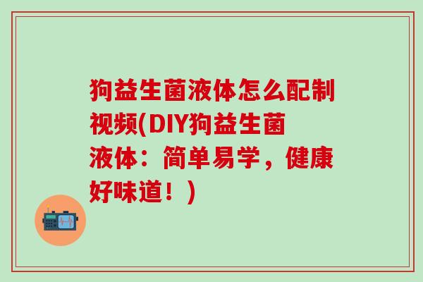 狗益生菌液体怎么配制视频(DIY狗益生菌液体：简单易学，健康好味道！)