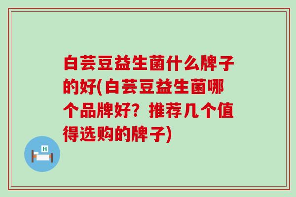白芸豆益生菌什么牌子的好(白芸豆益生菌哪个品牌好？推荐几个值得选购的牌子)