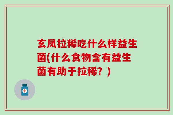 玄凤拉稀吃什么样益生菌(什么食物含有益生菌有助于拉稀?) 玄凤拉稀吃什么样益生菌(什么食物含有益生菌有助于拉稀?)