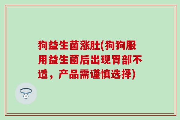 狗益生菌涨肚(狗狗服用益生菌后出现胃部不适,产品需谨慎选择) 狗益生菌涨肚(狗狗服用益生菌后出现胃部不适,产品需谨慎选择)