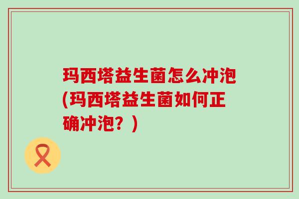 玛西塔益生菌怎么冲泡(玛西塔益生菌如何正确冲泡?) 玛西塔益生菌怎么冲泡(玛西塔益生菌如何正确冲泡?)