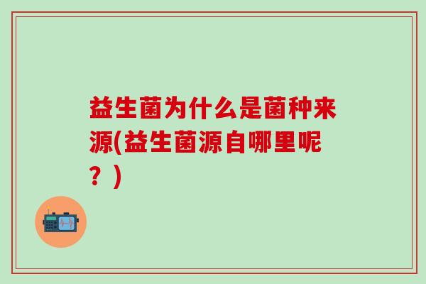 益生菌为什么是菌种来源(益生菌源自哪里呢？)