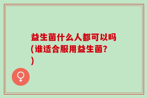 益生菌什么人都可以吗(谁适合服用益生菌？)