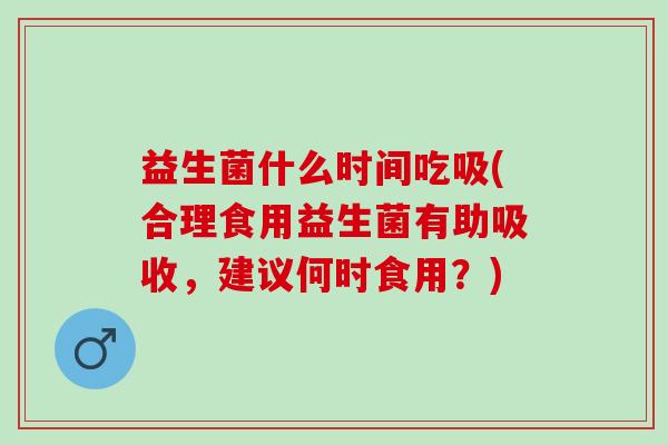 益生菌什么时间吃吸(合理食用益生菌有助吸收，建议何时食用？)