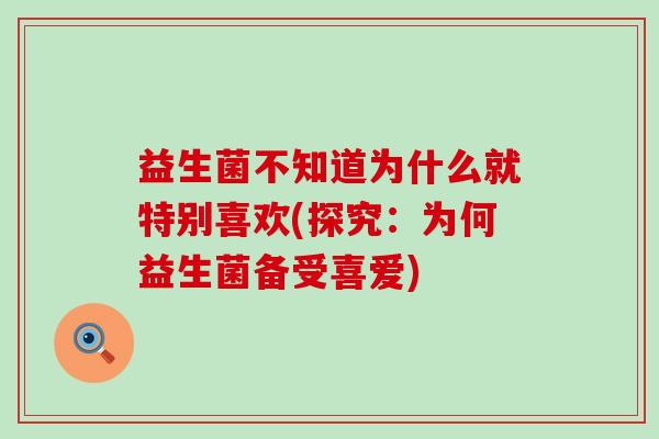 益生菌不知道为什么就特别喜欢(探究：为何益生菌备受喜爱)