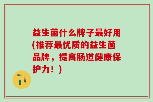 益生菌什么牌子好用(推荐优质的益生菌品牌，提高肠道健康保护力！)