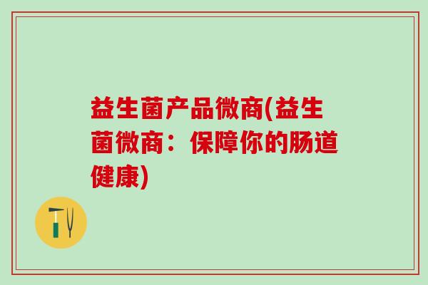 益生菌产品微商(益生菌微商：保障你的肠道健康)