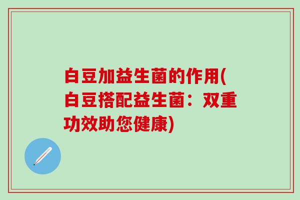 白豆加益生菌的作用(白豆搭配益生菌：双重功效助您健康)