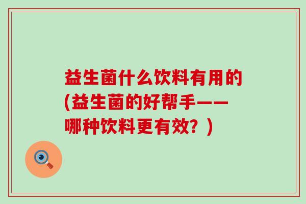 益生菌什么饮料有用的(益生菌的好帮手——哪种饮料更有效？)