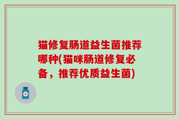 猫修复肠道益生菌推荐哪种(猫咪肠道修复必备，推荐优质益生菌)