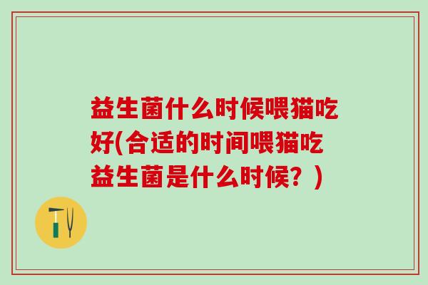 益生菌什么时候喂猫吃好(合适的时间喂猫吃益生菌是什么时候？)