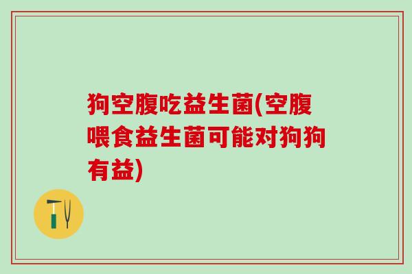 狗空腹吃益生菌(空腹喂食益生菌可能对狗狗有益)
