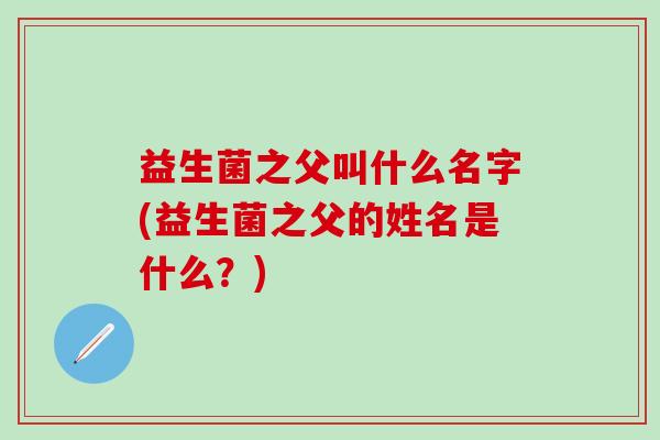 益生菌之父叫什么名字(益生菌之父的姓名是什么？)