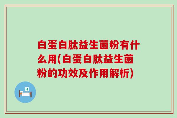 白蛋白肽益生菌粉有什么用(白蛋白肽益生菌粉的功效及作用解析)