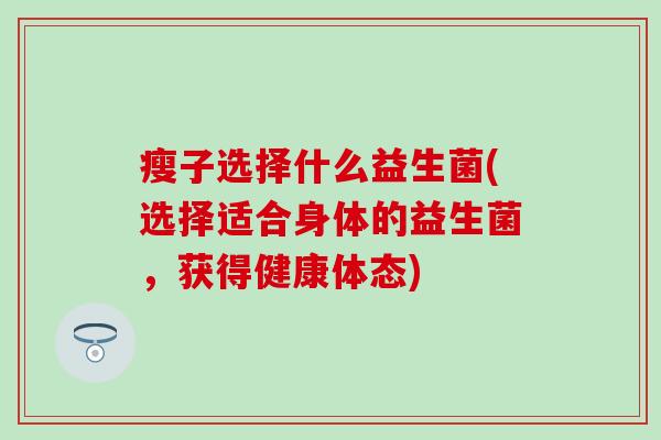 瘦子选择什么益生菌(选择适合身体的益生菌，获得健康体态)