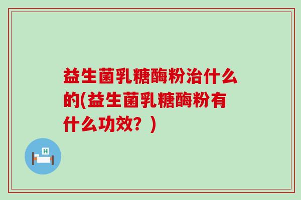 益生菌乳糖酶粉什么的(益生菌乳糖酶粉有什么功效？)