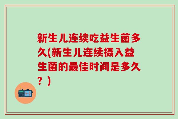 新生儿连续吃益生菌多久(新生儿连续摄入益生菌的佳时间是多久？)