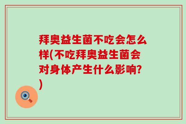 拜奥益生菌不吃会怎么样(不吃拜奥益生菌会对身体产生什么影响？)