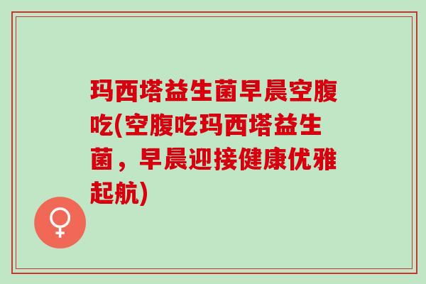 玛西塔益生菌早晨空腹吃(空腹吃玛西塔益生菌，早晨迎接健康优雅起航)