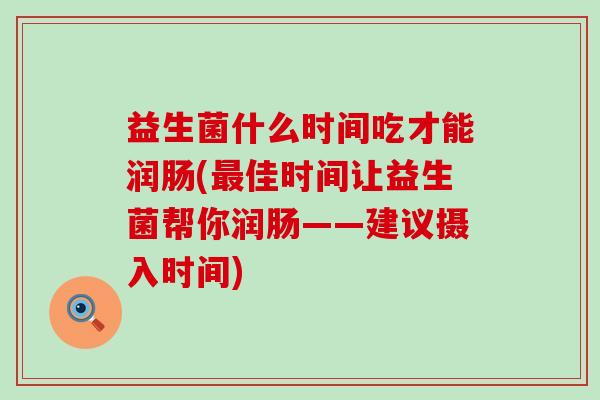 益生菌什么时间吃才能润肠(佳时间让益生菌帮你润肠——建议摄入时间)