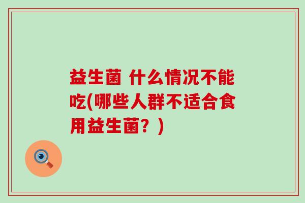 益生菌 什么情况不能吃(哪些人群不适合食用益生菌？)