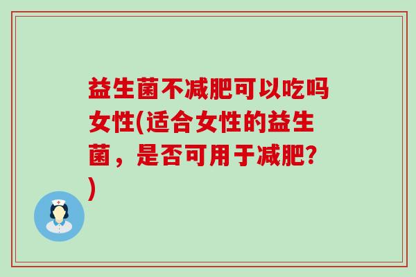 益生菌不可以吃吗女性(适合女性的益生菌，是否可用于？)