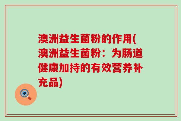 澳洲益生菌粉的作用(澳洲益生菌粉：为肠道健康加持的有效营养补充品)