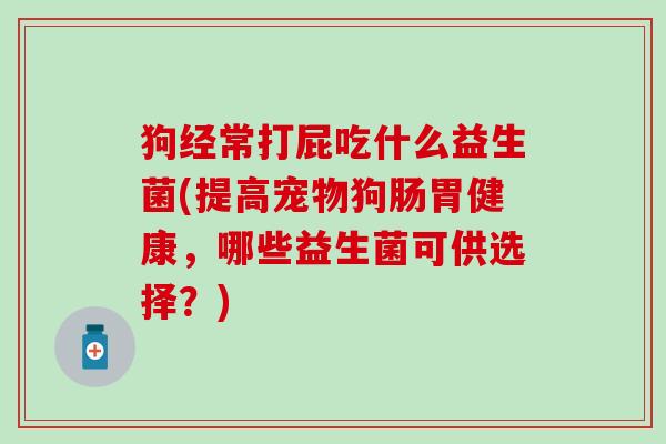 狗经常打屁吃什么益生菌(提高宠物狗肠胃健康，哪些益生菌可供选择？)