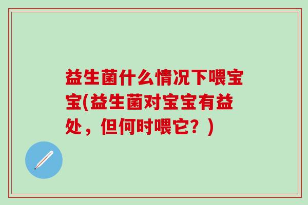 益生菌什么情况下喂宝宝(益生菌对宝宝有益处，但何时喂它？)