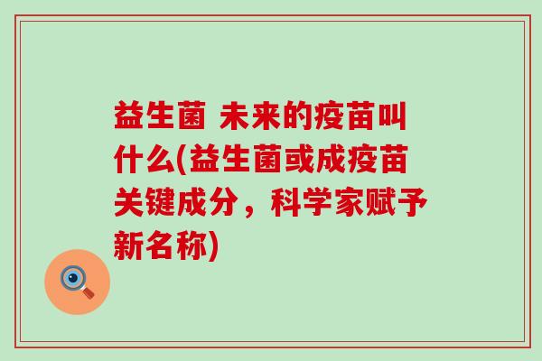 益生菌 未来的疫苗叫什么(益生菌或成疫苗关键成分，科学家赋予新名称)
