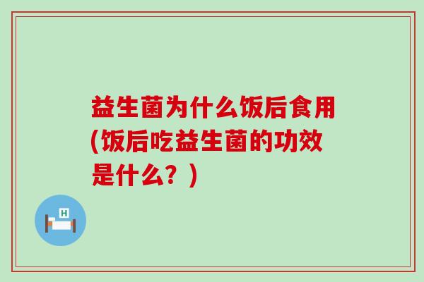 益生菌为什么饭后食用(饭后吃益生菌的功效是什么？)