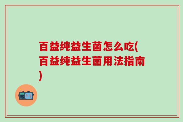 百益纯益生菌怎么吃(百益纯益生菌用法指南)