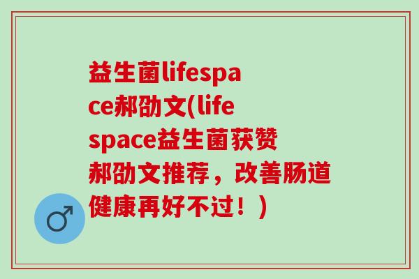 益生菌lifespace郝劭文(lifespace益生菌获赞郝劭文推荐，改善肠道健康再好不过！)
