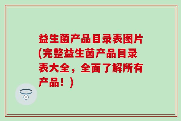 益生菌产品目录表图片(完整益生菌产品目录表大全，全面了解所有产品！)