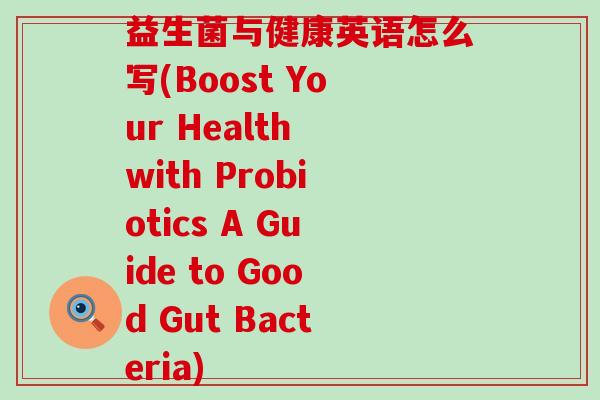 益生菌与健康英语怎么写(Boost Your Health with Probiotics A Guide to Good Gut Bacteria)