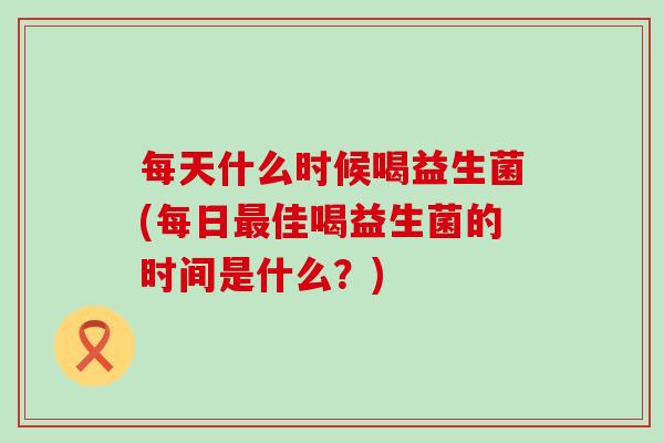 每天什么时候喝益生菌(每日佳喝益生菌的时间是什么？)