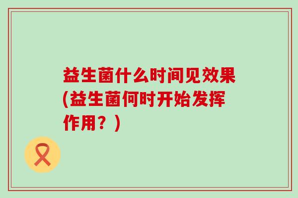 益生菌什么时间见效果(益生菌何时开始发挥作用？)