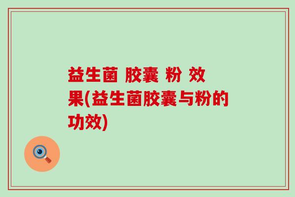 益生菌 胶囊 粉 效果(益生菌胶囊与粉的功效)