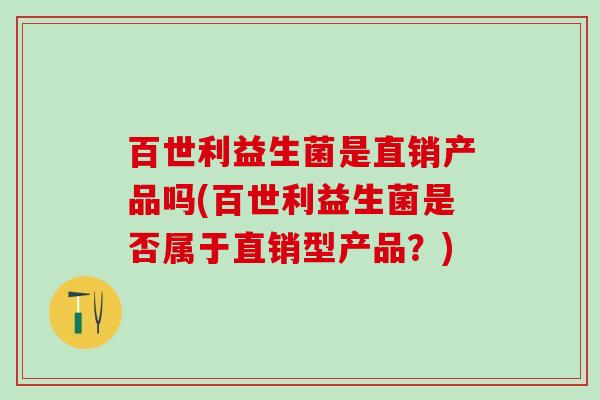 百世利益生菌是直销产品吗(百世利益生菌是否属于直销型产品？)