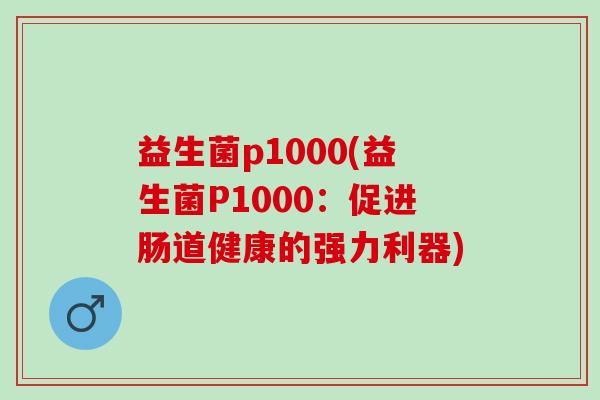 益生菌p1000(益生菌P1000：促进肠道健康的强力利器)