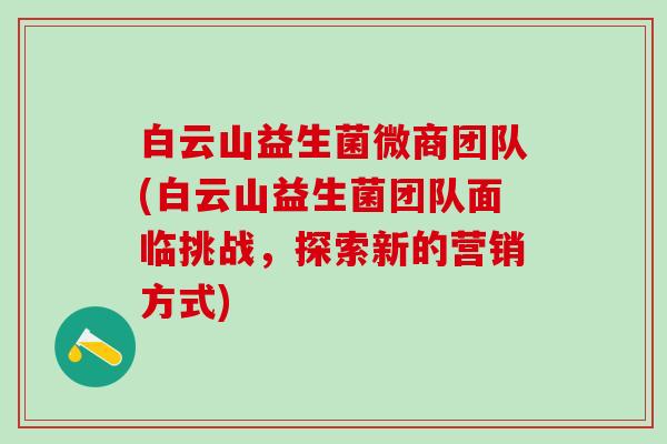 白云山益生菌微商团队(白云山益生菌团队面临挑战,探索新的营销方式) 白云山益生菌微商团队(白云山益生菌团队面临挑战,探索新的营销方式)