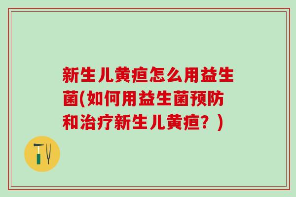 新生儿黄疸怎么用益生菌(如何用益生菌和新生儿黄疸？)