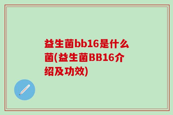 益生菌bb16是什么菌(益生菌BB16介绍及功效) 益生菌bb16是什么菌(益生菌BB16介绍及功效)