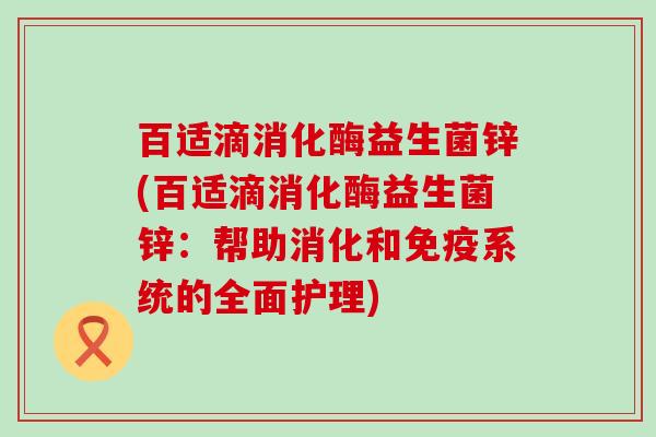 百适滴消化酶益生菌锌(百适滴消化酶益生菌锌：帮助消化和系统的全面护理)