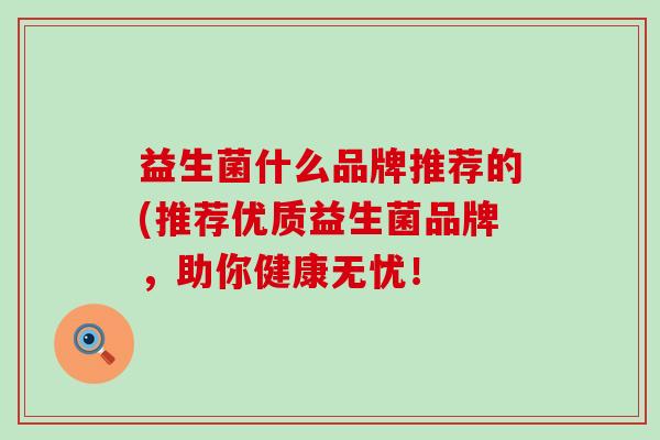 益生菌什么品牌推荐的(推荐优质益生菌品牌，助你健康无忧！